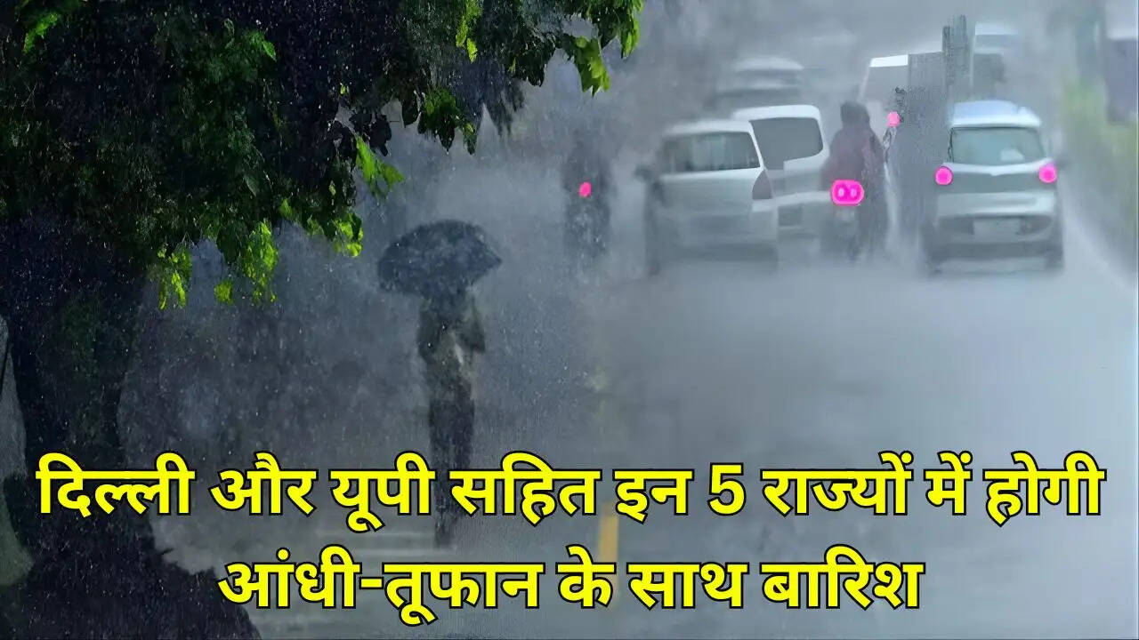 दिल्ली और यूपी सहित इन 5 राज्यों में होगी आंधी-तूफान के साथ बारिश