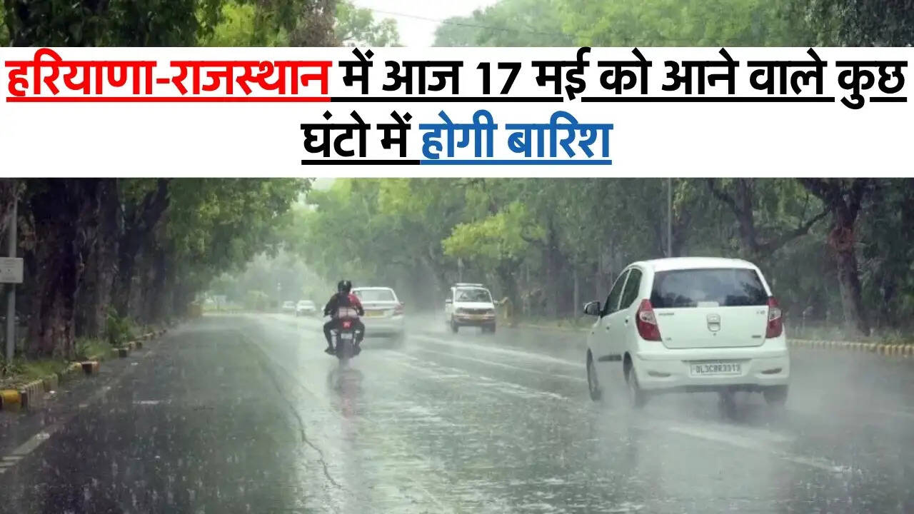 Today Weather : हरियाणा-राजस्थान में आज 17 मई को आने वाले कुछ घंटो में होगी बारिश