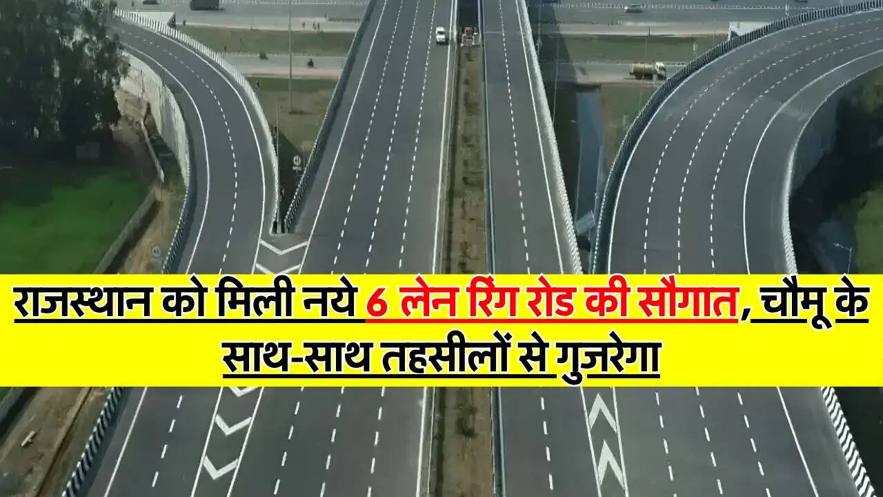 6 Lane Ring Road : राजस्थान को मिली नये 6 लेन रिंग रोड की सौगात, चौमू के साथ-साथ तहसीलों से गुजरेगा