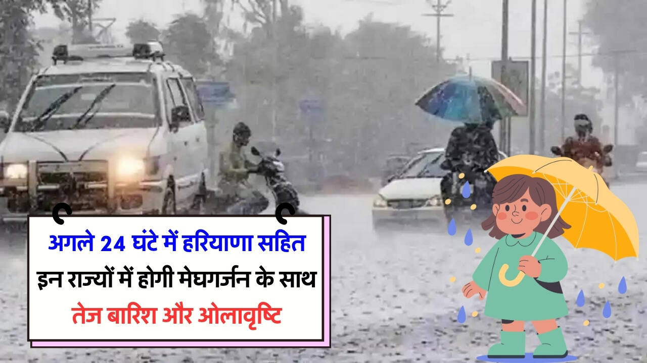अगले 24 घंटे में हरियाणा सहित इन राज्यों में होगी मेघगर्जन के साथ तेज बारिश और ओलावृष्टि
