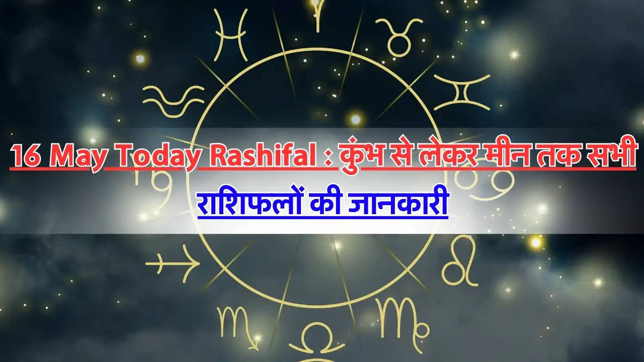 16 May Today Rashifal : कुंभ से लेकर मीन तक सभी राशिफलों की जानकारी